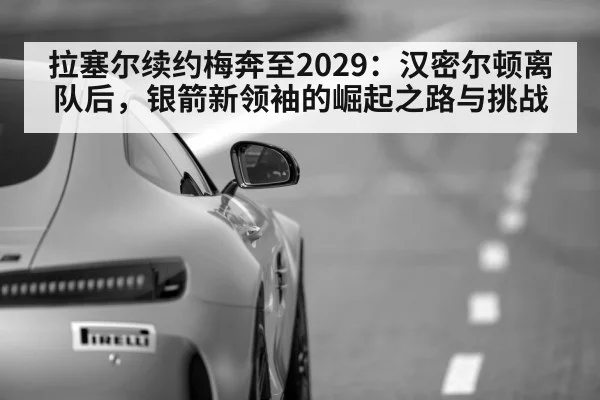 拉塞尔续约梅奔至2029：汉密尔顿离队后，银箭新领袖的崛起之路与挑战