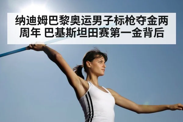 纳迪姆巴黎奥运男子标枪夺金两周年 巴基斯坦田赛第一金背后