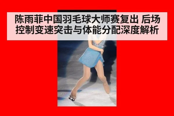 陈雨菲中国羽毛球大师赛复出 后场控制变速突击与体能分配深度解析