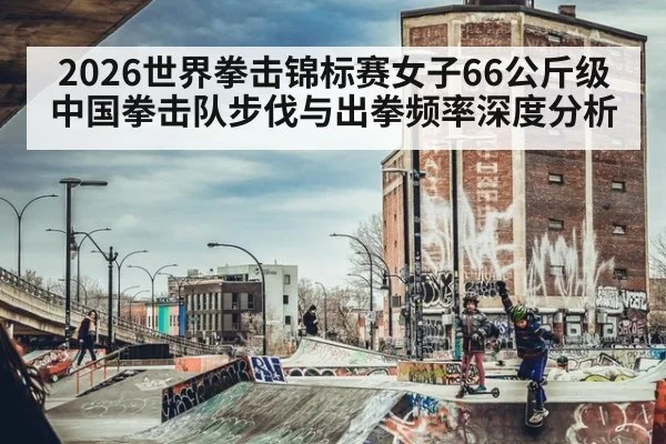 2026世界拳击锦标赛女子66公斤级中国拳击队步伐与出拳频率深度分析