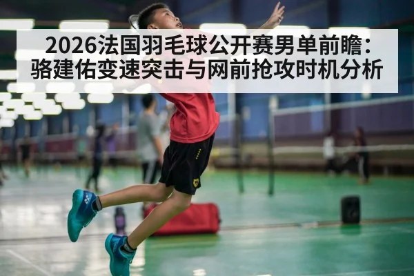 2026法国羽毛球公开赛男单前瞻：骆建佑变速突击与网前抢攻时机分析