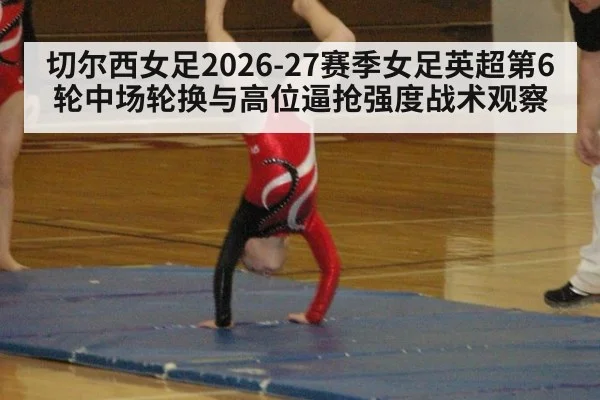 切尔西女足2026-27赛季女足英超第6轮中场轮换与高位逼抢强度战术观察